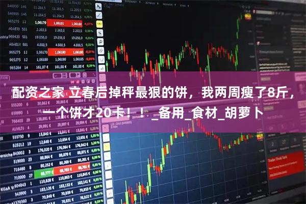配资之家 立春后掉秤最狠的饼，我两周瘦了8斤，一个饼才20卡！！_备用_食材_胡萝卜
