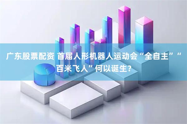 广东股票配资 首届人形机器人运动会“全自主”“百米飞人”何以诞生？
