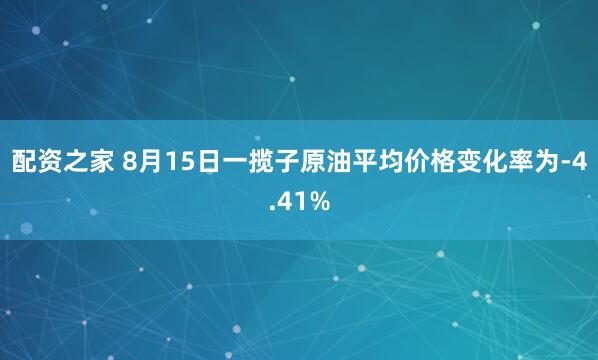 配资之家 8月15日一揽子原油平均价格变化率为-4.41%