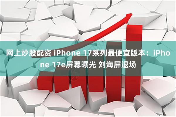 网上炒股配资 iPhone 17系列最便宜版本：iPhone 17e屏幕曝光 刘海屏退场
