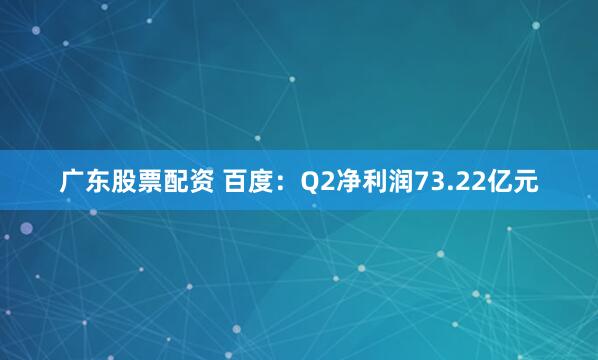 广东股票配资 百度：Q2净利润73.22亿元