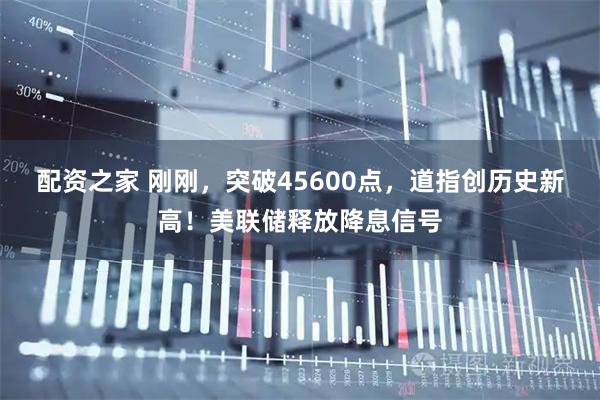 配资之家 刚刚，突破45600点，道指创历史新高！美联储释放降息信号
