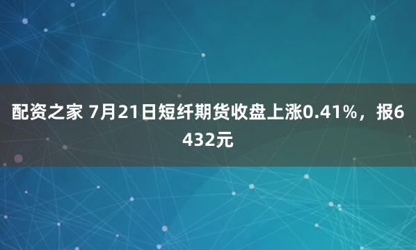 配资之家 7月21日短纤期货收盘上涨0.41%，报6432元