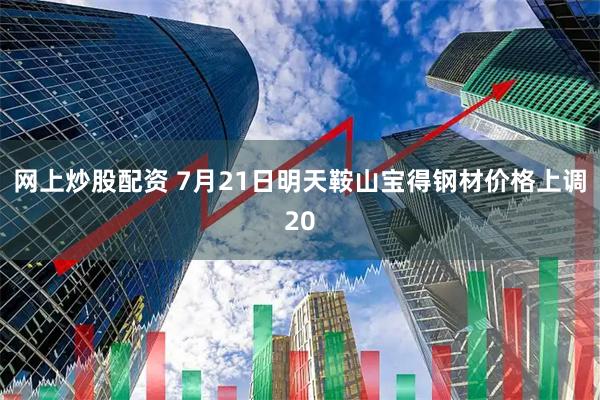 网上炒股配资 7月21日明天鞍山宝得钢材价格上调20