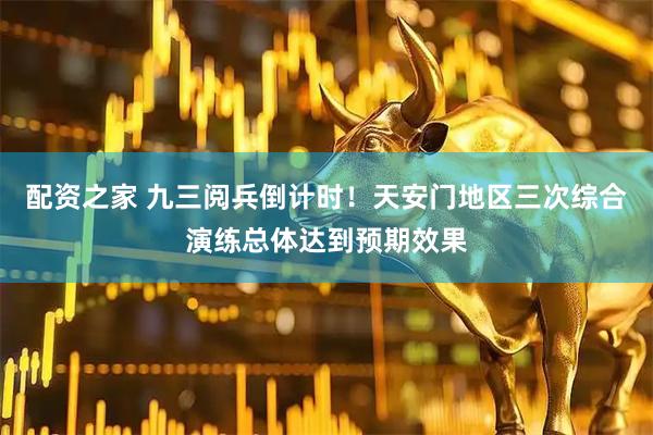 配资之家 九三阅兵倒计时！天安门地区三次综合演练总体达到预期效果