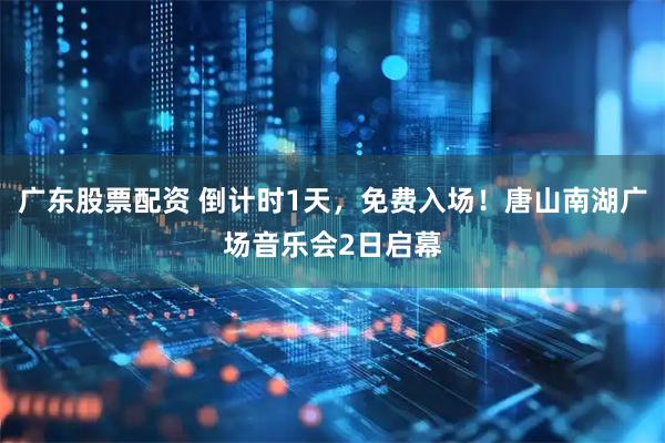 广东股票配资 倒计时1天，免费入场！唐山南湖广场音乐会2日启幕