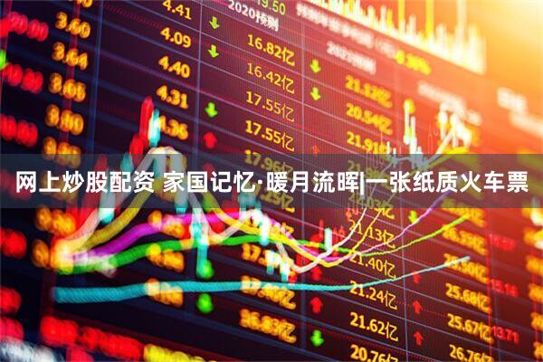 网上炒股配资 家国记忆·暖月流晖|一张纸质火车票
