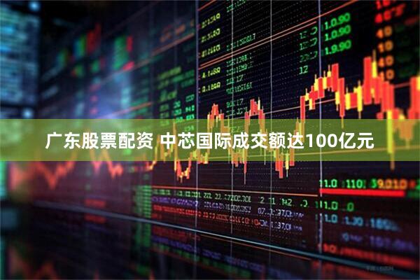 广东股票配资 中芯国际成交额达100亿元