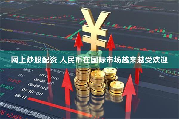 网上炒股配资 人民币在国际市场越来越受欢迎