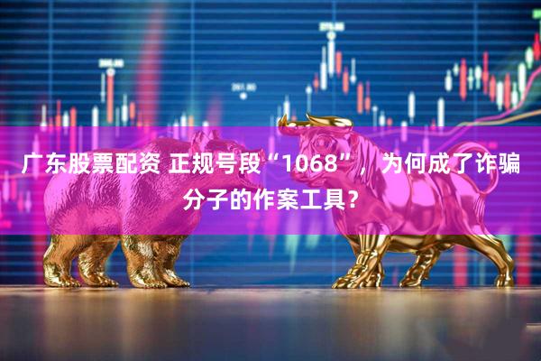 广东股票配资 正规号段“1068”，为何成了诈骗分子的作案工具？