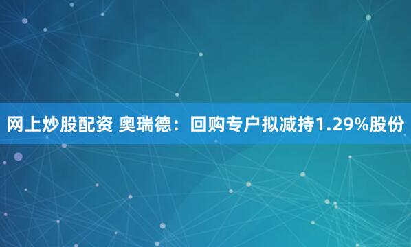 网上炒股配资 奥瑞德:回购专户拟减持1.29%股份