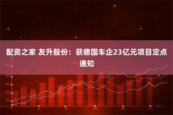 配资之家 友升股份:获德国车企23亿元项目定点通知