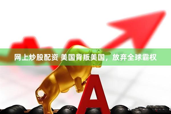 网上炒股配资 美国背叛美国,放弃全球霸权