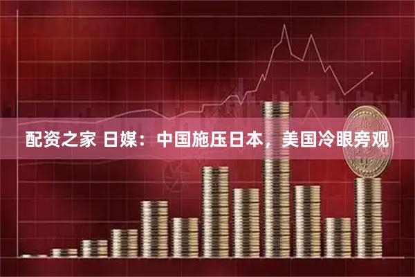 配资之家 日媒:中国施压日本,美国冷眼旁观