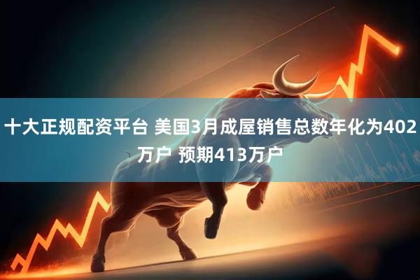 十大正规配资平台 美国3月成屋销售总数年化为402万户 预期413万户