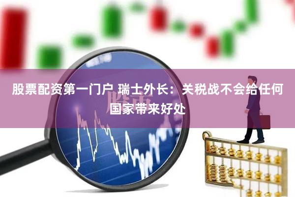 股票配资第一门户 瑞士外长：关税战不会给任何国家带来好处