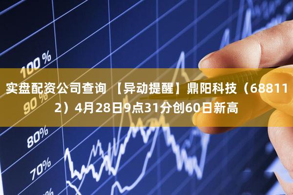 实盘配资公司查询 【异动提醒】鼎阳科技（688112）4月28日9点31分创60日新高