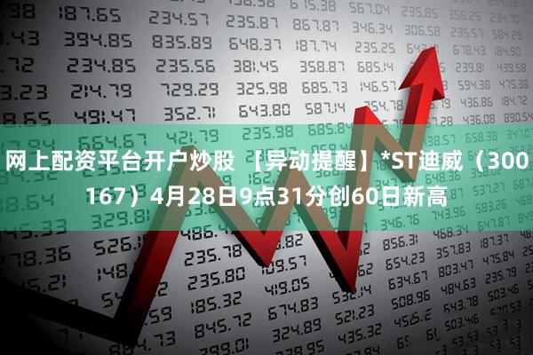 网上配资平台开户炒股 【异动提醒】*ST迪威（300167）4月28日9点31分创60日新高