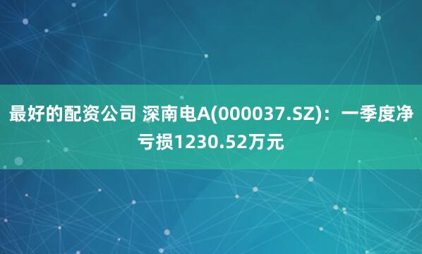 最好的配资公司 深南电A(000037.SZ)：一季度净亏损1230.52万元