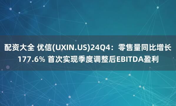 配资大全 优信(UXIN.US)24Q4：零售量同比增长177.6% 首次实现季度调整后EBITDA盈利