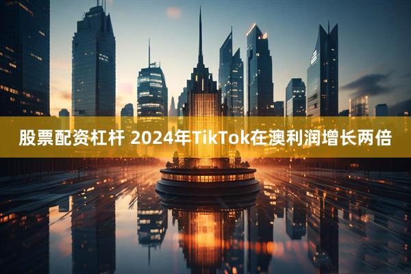 股票配资杠杆 2024年TikTok在澳利润增长两倍