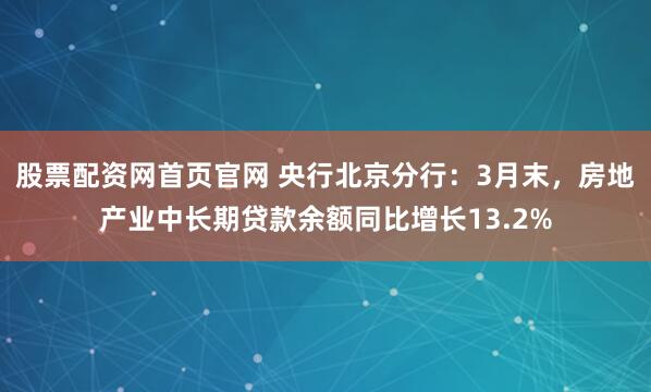 股票配资网首页官网 央行北京分行：3月末，房地产业中长期贷款余额同比增长13.2%