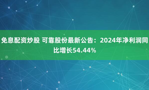 免息配资炒股 可靠股份最新公告：2024年净利润同比增长54.44%