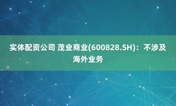 实体配资公司 茂业商业(600828.SH)：不涉及海外业务