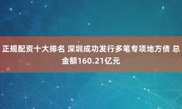 正规配资十大排名 深圳成功发行多笔专项地方债 总金额160.21亿元