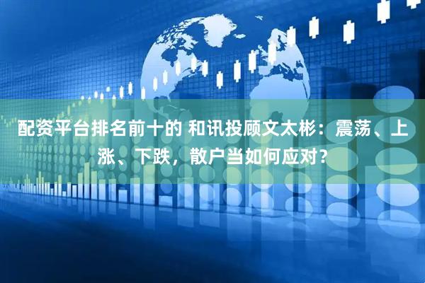配资平台排名前十的 和讯投顾文太彬：震荡、上涨、下跌，散户当如何应对？
