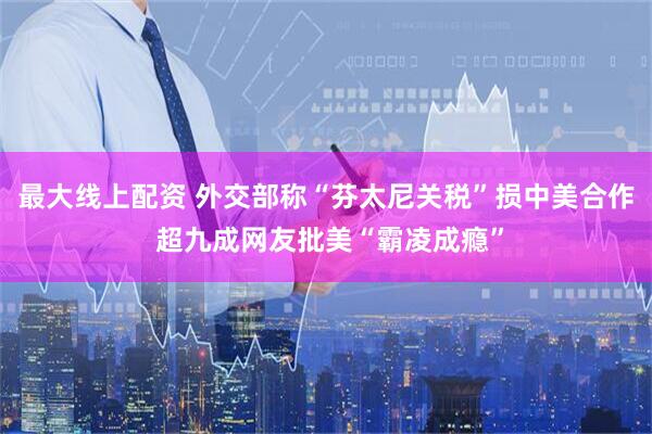 最大线上配资 外交部称“芬太尼关税”损中美合作 超九成网友批美“霸凌成瘾”