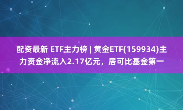 配资最新 ETF主力榜 | 黄金ETF(159934)主力资金净流入2.17亿元，居可比基金第一