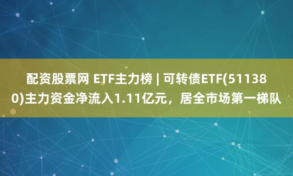 配资股票网 ETF主力榜 | 可转债ETF(511380)主力资金净流入1.11亿元，居全市场第一梯队