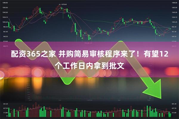 配资365之家 并购简易审核程序来了！有望12个工作日内拿到批文