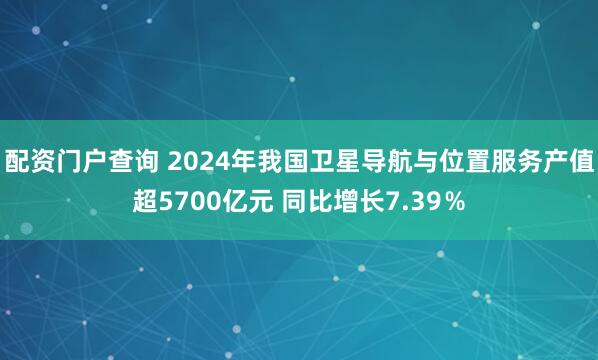 配资门户查询 2024年我国卫星导航与位置服务产值超5700亿元 同比增长7.39％