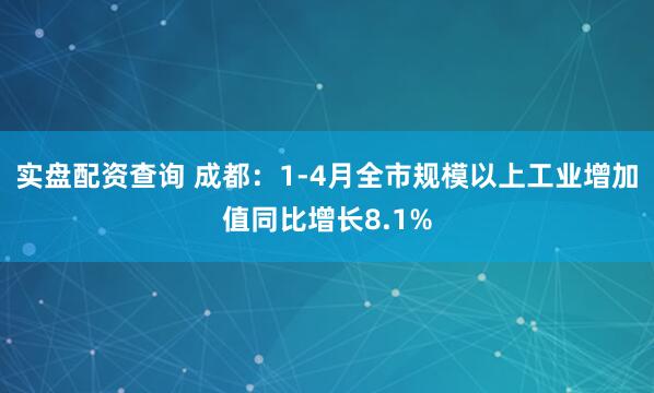 实盘配资查询 成都：1-4月全市规模以上工业增加值同比增长8.1%