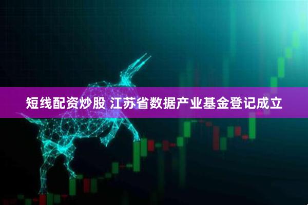 短线配资炒股 江苏省数据产业基金登记成立