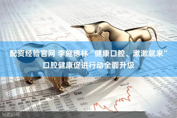 配资经验官网 李施德林“健康口腔、漱漱就来”口腔健康促进行动全面升级