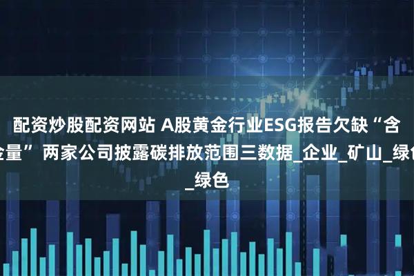 配资炒股配资网站 A股黄金行业ESG报告欠缺“含金量” 两家公司披露碳排放范围三数据_企业_矿山_绿色