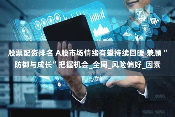 股票配资排名 A股市场情绪有望持续回暖 兼顾“防御与成长”把握机会_全周_风险偏好_因素