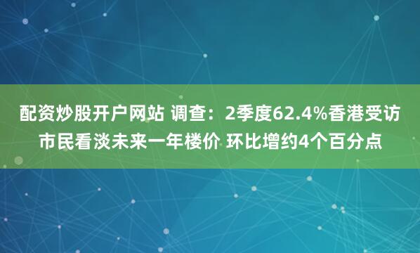 配资炒股开户网站 调查：2季度62.4%香港受访市民看淡未来一年楼价 环比增约4个百分点