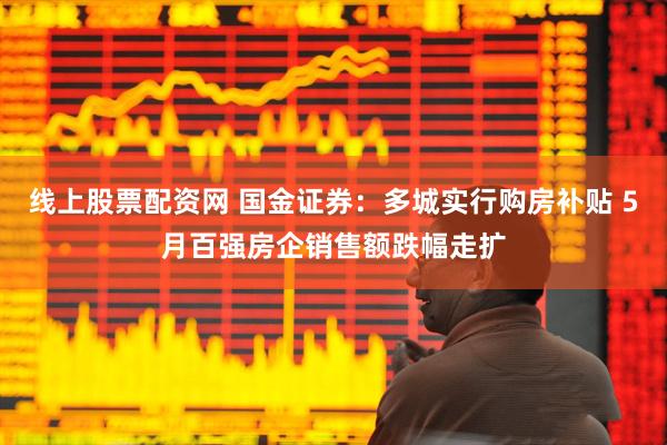 线上股票配资网 国金证券：多城实行购房补贴 5月百强房企销售额跌幅走扩