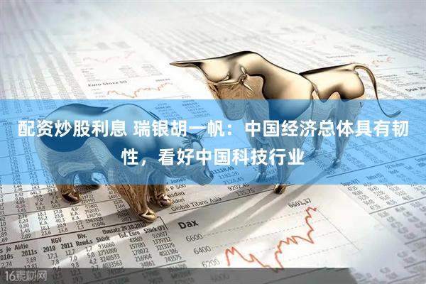配资炒股利息 瑞银胡一帆：中国经济总体具有韧性，看好中国科技行业