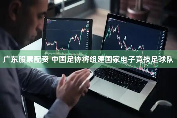 广东股票配资 中国足协将组建国家电子竞技足球队