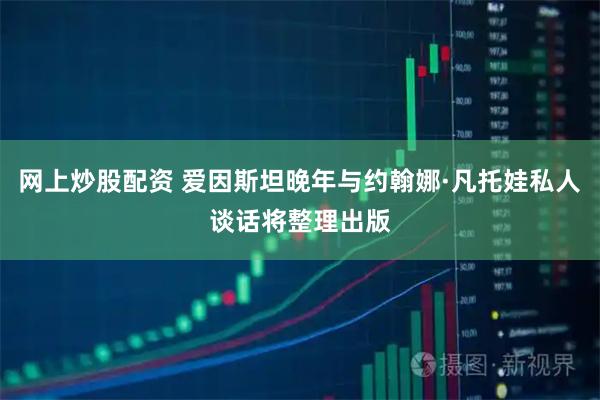 网上炒股配资 爱因斯坦晚年与约翰娜·凡托娃私人谈话将整理出版