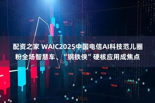配资之家 WAIC2025中国电信AI科技范儿圈粉全场智慧车、“钢铁侠”硬核应用成焦点