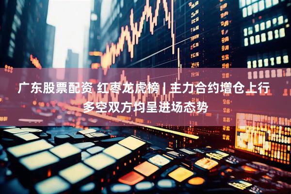 广东股票配资 红枣龙虎榜 | 主力合约增仓上行 多空双方均呈进场态势