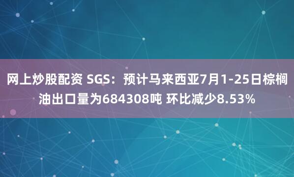 网上炒股配资 SGS：预计马来西亚7月1-25日棕榈油出口量为684308吨 环比减少8.53%