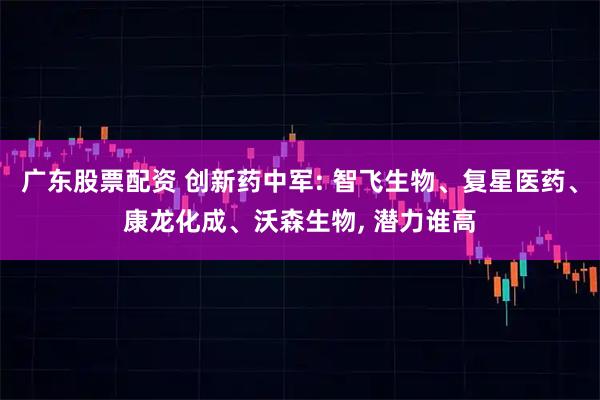 广东股票配资 创新药中军: 智飞生物、复星医药、康龙化成、沃森生物, 潜力谁高