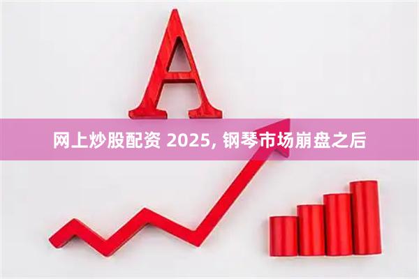 网上炒股配资 2025, 钢琴市场崩盘之后